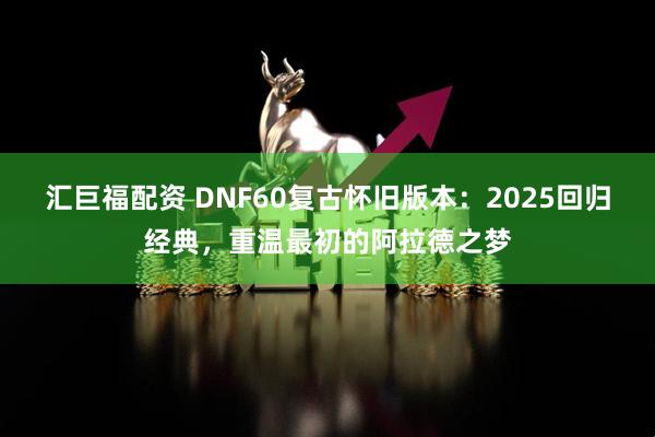 汇巨福配资 DNF60复古怀旧版本：2025回归经典，重温最初的阿拉德之梦