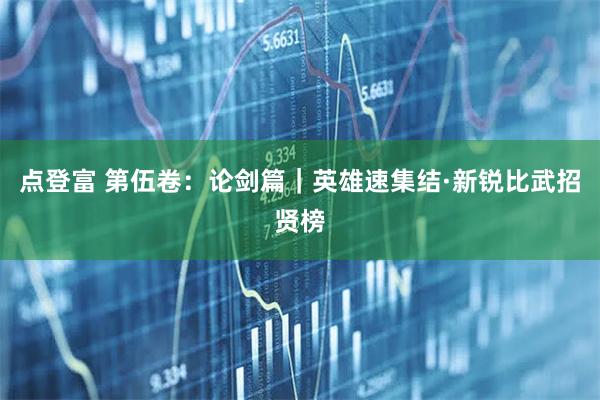 点登富 第伍卷：论剑篇｜英雄速集结·新锐比武招贤榜