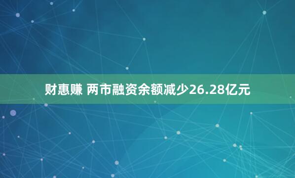 财惠赚 两市融资余额减少26.28亿元