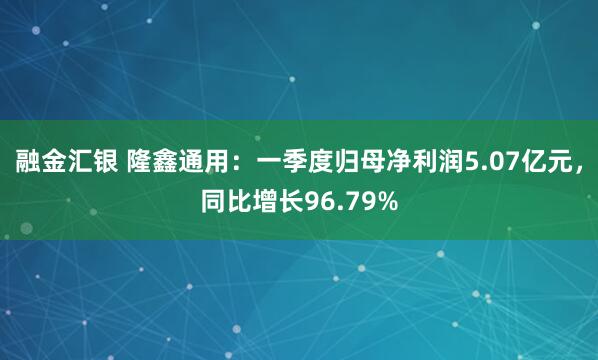 融金汇银 隆鑫通用：一季度归母净利润5.07亿元，同比增长96.79%