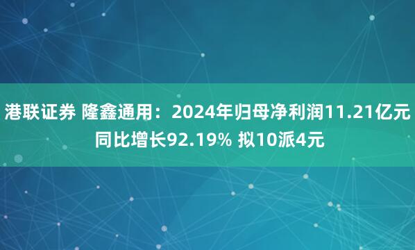 港联证券 隆鑫通用：2024年归母净利润11.21亿元 同比增长92.19% 拟10派4元
