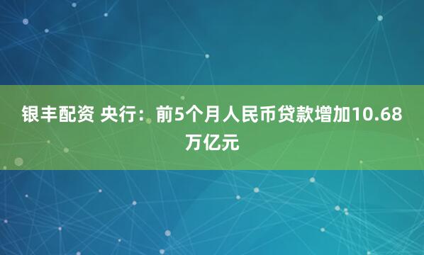 银丰配资 央行：前5个月人民币贷款增加10.68万亿元
