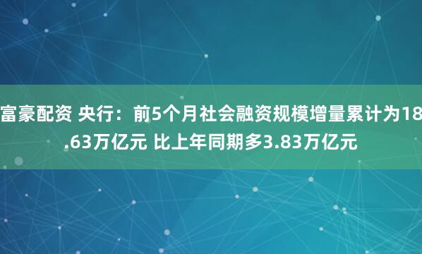 富豪配资 央行：前5个月社会融资规模增量累计为18.63万亿元 比上年同期多3.83万亿元