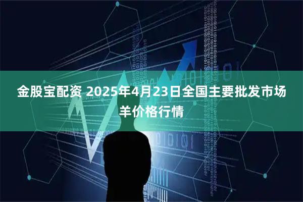 金股宝配资 2025年4月23日全国主要批发市场羊价格行情