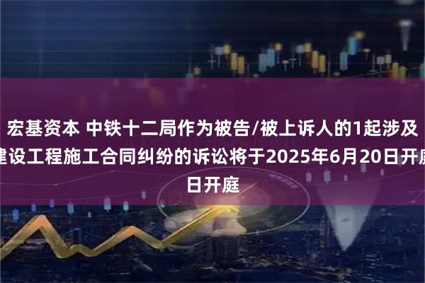 宏基资本 中铁十二局作为被告/被上诉人的1起涉及建设工程施工合同纠纷的诉讼将于2025年6月20日开庭