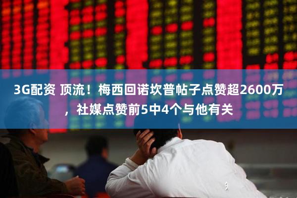 3G配资 顶流！梅西回诺坎普帖子点赞超2600万，社媒点赞前5中4个与他有关