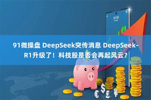 91微操盘 DeepSeek突传消息 DeepSeek-R1升级了！科技股是否会再起风云？