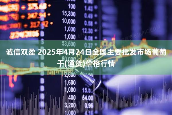 诚信双盈 2025年4月24日全国主要批发市场葡萄干(通货)价格行情