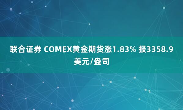 联合证券 COMEX黄金期货涨1.83% 报3358.9美元/盎司