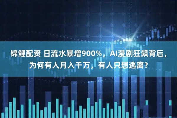 锦鲤配资 日流水暴增900%，AI漫剧狂飙背后，为何有人月入千万，有人只想逃离？