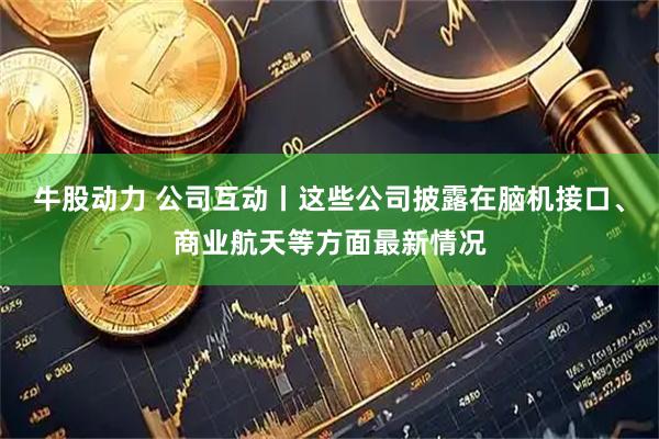 牛股动力 公司互动丨这些公司披露在脑机接口、商业航天等方面最新情况