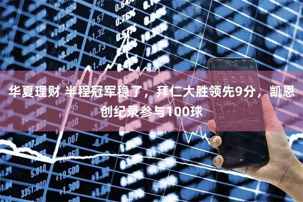 华夏理财 半程冠军稳了，拜仁大胜领先9分，凯恩创纪录参与100球