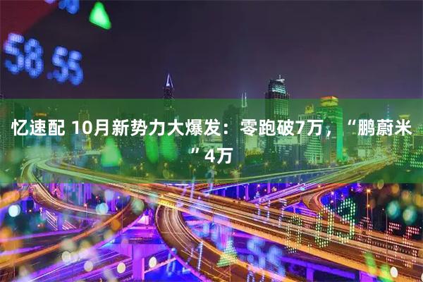 忆速配 10月新势力大爆发：零跑破7万，“鹏蔚米”4万