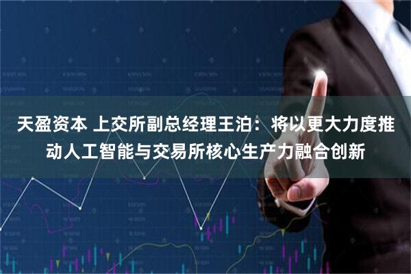 天盈资本 上交所副总经理王泊：将以更大力度推动人工智能与交易所核心生产力融合创新