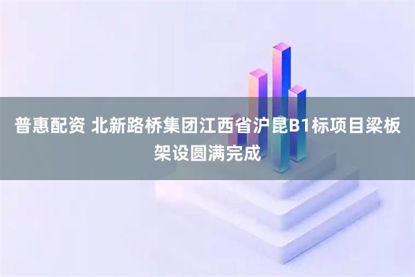 普惠配资 北新路桥集团江西省沪昆B1标项目梁板架设圆满完成