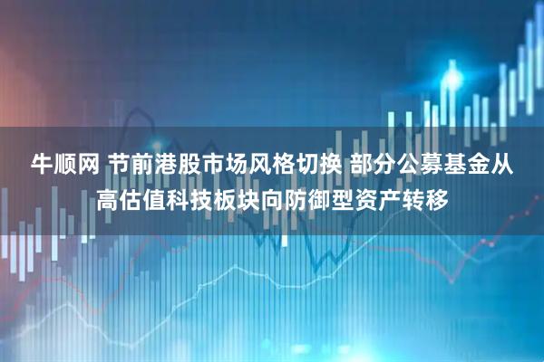 牛顺网 节前港股市场风格切换 部分公募基金从高估值科技板块向防御型资产转移