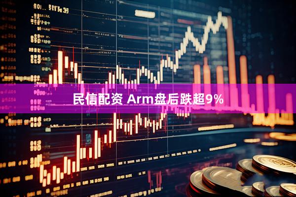 民信配资 Arm盘后跌超9%